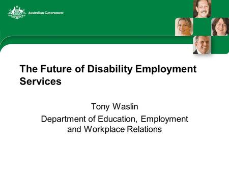 The Future of Disability Employment Services Tony Waslin Department of Education, Employment and Workplace Relations.