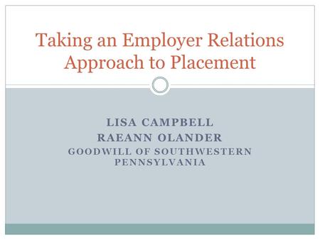 LISA CAMPBELL RAEANN OLANDER GOODWILL OF SOUTHWESTERN PENNSYLVANIA Taking an Employer Relations Approach to Placement.