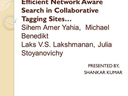 Efficient Network Aware Search in Collaborative Tagging Sites… Sihem Amer Yahia, Michael Benedikt Laks V.S. Lakshmanan, Julia Stoyanovichy PRESENTED BY,