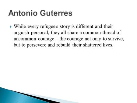  While every refugee's story is different and their anguish personal, they all share a common thread of uncommon courage – the courage not only to survive,