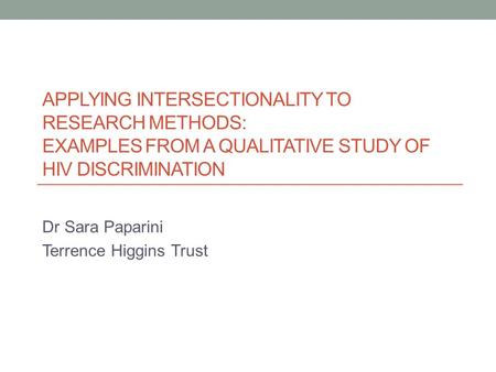 APPLYING INTERSECTIONALITY TO RESEARCH METHODS: EXAMPLES FROM A QUALITATIVE STUDY OF HIV DISCRIMINATION Dr Sara Paparini Terrence Higgins Trust.