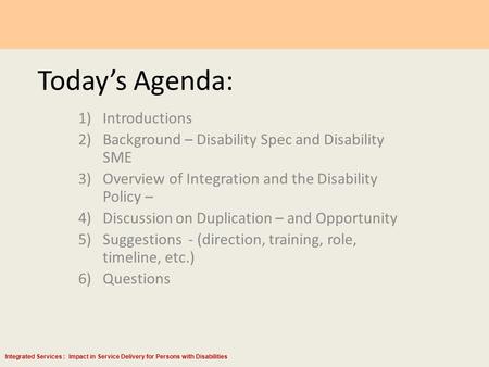 Integrated Services : Impact in Service Delivery for Persons with Disabilities Today’s Agenda: 1)Introductions 2)Background – Disability Spec and Disability.