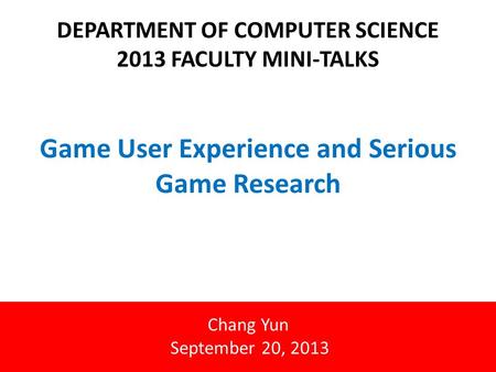 Game User Experience and Serious Game Research DEPARTMENT OF COMPUTER SCIENCE 2013 FACULTY MINI-TALKS Chang Yun September 20, 2013.