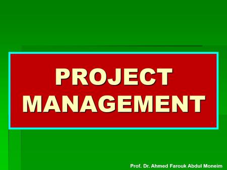 PROJECT MANAGEMENT Prof. Dr. Ahmed Farouk Abdul Moneim.