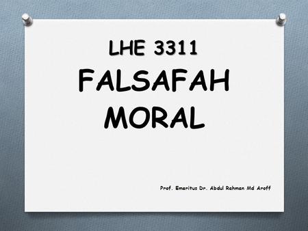 LHE 3311 FALSAFAH MORAL Prof. Emeritus Dr. Abdul Rahman Md Aroff.