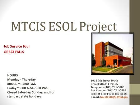 MTCIS ESOL Project Job Service Tour GREAT FALLS 1018 7th Street South Great Falls, MT 59405 Telephone (406) 791-5800 Fax Number (406) 791-5889 Job Hot-Line.