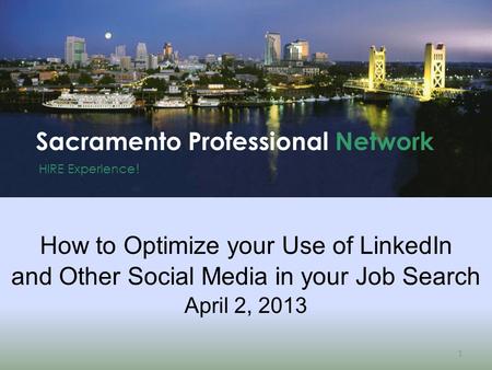 HIRE Experience ! Sacramento Professional Network 1 How to Optimize your Use of LinkedIn and Other Social Media in your Job Search April 2, 2013.