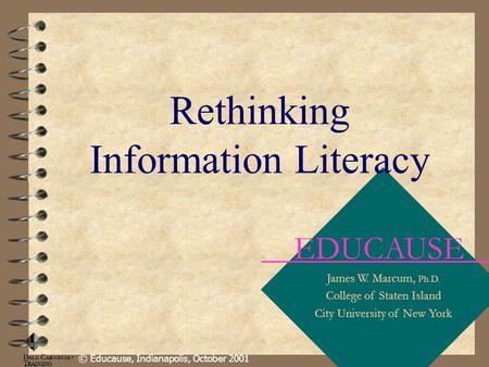 EDUCAUSE James W. Marcum, Ph.D. College of Staten Island City University of New York © Educause, Indianapolis, October 2001 Rethinking Information Literacy.