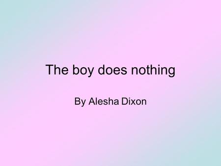 The boy does nothing By Alesha Dixon. The boy does nothing 1.Listen to the first part of the song and fill in the gaps with the words in the box: CleansBrushed.