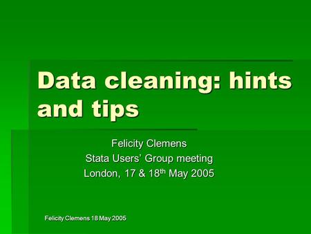 Felicity Clemens 18 May 2005 Data cleaning: hints and tips Felicity Clemens Stata Users’ Group meeting London, 17 & 18 th May 2005.