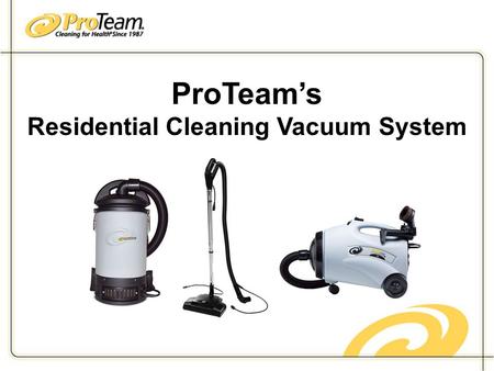 ProTeam’s Residential Cleaning Vacuum System. Why ProTeam? ProTeam’s products provide its customers with quantifiable cost savings and productivity enhancements.