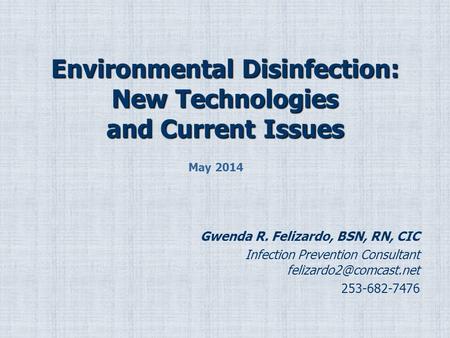 Environmental Disinfection: New Technologies and Current Issues Gwenda R. Felizardo, BSN, RN, CIC Infection Prevention Consultant