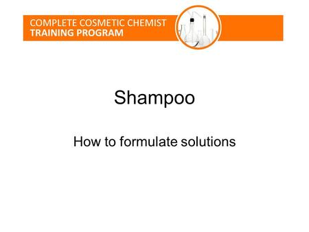 Shampoo How to formulate solutions. Lesson Topics Shampoo Market Overview Consumer Problems Surfactant Science Formulating a shampoo Testing.