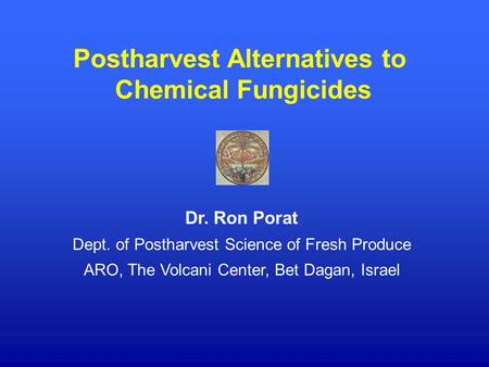 Postharvest Alternatives to Chemical Fungicides Dr. Ron Porat Dept. of Postharvest Science of Fresh Produce ARO, The Volcani Center, Bet Dagan, Israel.