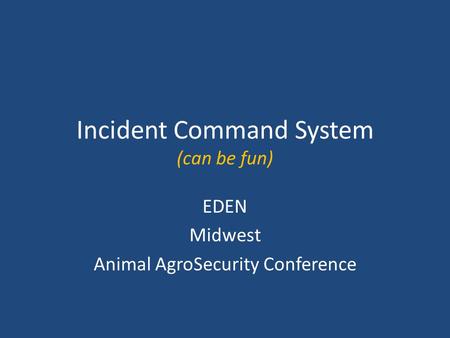 Incident Command System (can be fun) EDEN Midwest Animal AgroSecurity Conference.