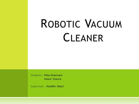 Students : Hiba Ghannam Hawa’ Osama Supervisor : Aladdin Masri R OBOTIC V ACUUM C LEANER.