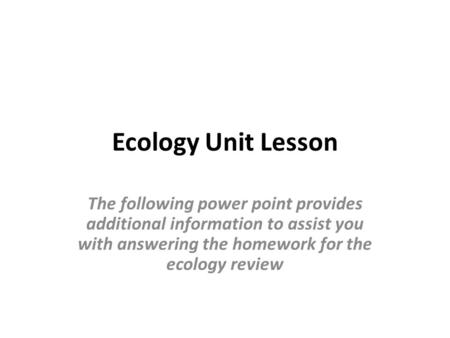 Ecology Unit Lesson The following power point provides additional information to assist you with answering the homework for the ecology review.