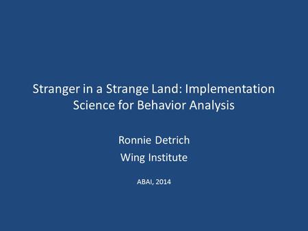 Stranger in a Strange Land: Implementation Science for Behavior Analysis Ronnie Detrich Wing Institute ABAI, 2014.