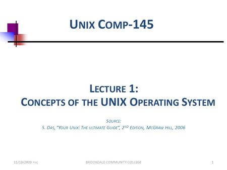 U NIX C OMP -145 L ECTURE 1: C ONCEPTS OF THE UNIX O PERATING S YSTEM S OURCE : S. D AS, “Y OUR U NIX : T HE ULTIMATE G UIDE ”, 2 ND E DITION, M C G RAW.