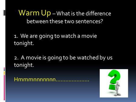 Warm Up – What is the difference between these two sentences? 1. We are going to watch a movie tonight. 2. A movie is going to be watched by us tonight.