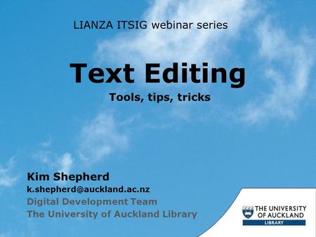 Text Editing Kim Shepherd Digital Development Team The University of Auckland Library Tools, tips, tricks LIANZA ITSIG webinar.