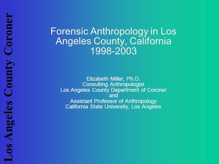 Los Angeles County Coroner Forensic Anthropology in Los Angeles County, California 1998-2003 Elizabeth Miller, Ph.D. Consulting Anthropologist Los Angeles.