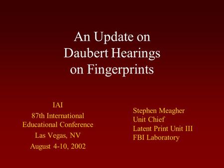 An Update on Daubert Hearings on Fingerprints IAI 87th International Educational Conference Las Vegas, NV August 4-10, 2002 Stephen Meagher Unit Chief.