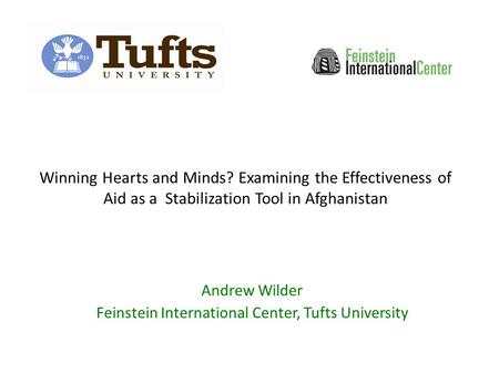 Winning Hearts and Minds? Examining the Effectiveness of Aid as a Stabilization Tool in Afghanistan Andrew Wilder Feinstein International Center, Tufts.