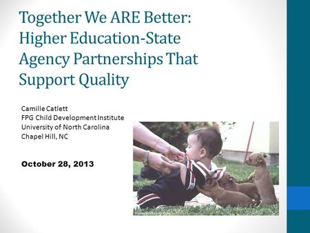 Together We ARE Better: Higher Education-State Agency Partnerships That Support Quality Camille Catlett FPG Child Development Institute University of North.