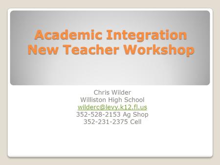 Academic Integration New Teacher Workshop Chris Wilder Williston High School 352-528-2153 Ag Shop 352-231-2375 Cell.