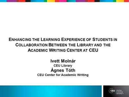 E NHANCING THE L EARNING E XPERIENCE OF S TUDENTS IN C OLLABORATION B ETWEEN THE L IBRARY AND THE A CADEMIC W RITING C ENTER AT CEU Ivett Molnár CEU Library.