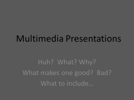 Multimedia Presentations Huh? What? Why? What makes one good? Bad? What to include…