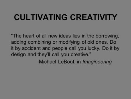 CULTIVATING CREATIVITY “The heart of all new ideas lies in the borrowing, adding combining or modifying of old ones. Do it by accident and people call.