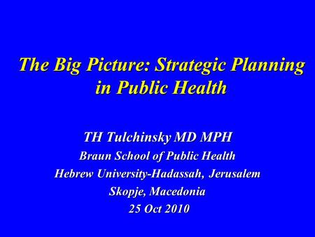 The Big Picture: Strategic Planning in Public Health TH Tulchinsky MD MPH Braun School of Public Health Hebrew University-Hadassah, Jerusalem Skopje, Macedonia.