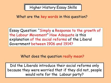 Higher History:Essay Skills Essay Question: “Simply a Response to the growth of the Labour Movement” How Adequate is this explanation of the social reforms.