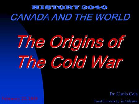 HISTORY 3040 CANADA AND THE WORLD Dr. Curtis Cole Trent University in Oshawa The Origins of The Cold War February 22, 2010.