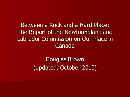 Between a Rock and a Hard Place: The Report of the Newfoundland and Labrador Commission on Our Place in Canada Douglas Brown (updated, October 2010)