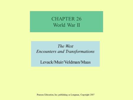 CHAPTER 26 World War II The West Encounters and Transformations Levack/Muir/Veldman/Maas Pearson Education, Inc. publishing as Longman, Copyright 2007.