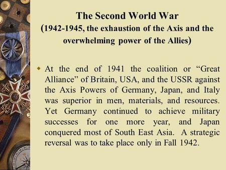 The Second World War ( 1942-1945, the exhaustion of the Axis and the overwhelming power of the Allies )  At the end of 1941 the coalition or “Great Alliance”