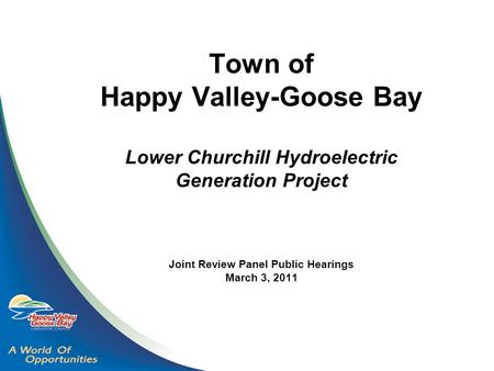 Town of Happy Valley-Goose Bay Lower Churchill Hydroelectric Generation Project Joint Review Panel Public Hearings March 3, 2011.