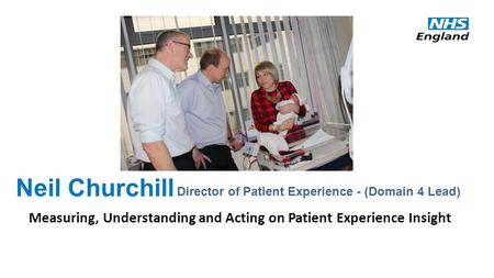 Neil Churchill Director of Patient Experience - (Domain 4 Lead) Measuring, Understanding and Acting on Patient Experience Insight.