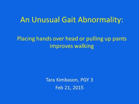 An Unusual Gait Abnormality: Placing hands over head or pulling up pants improves walking Tara Kimbason, PGY 3 Feb 21, 2015.