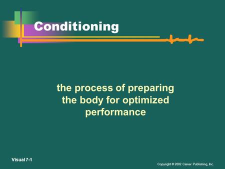 Copyright © 2002 Career Publishing, Inc. Visual 7-1 Conditioning the process of preparing the body for optimized performance.