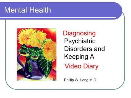 Mental Health Diagnosing Psychiatric Disorders and Keeping A Video Diary Phillip W. Long M.D.