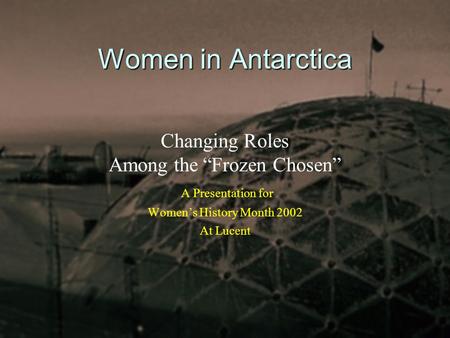 Women in Antarctica Changing Roles Among the “Frozen Chosen” A Presentation for Women’s History Month 2002 At Lucent.