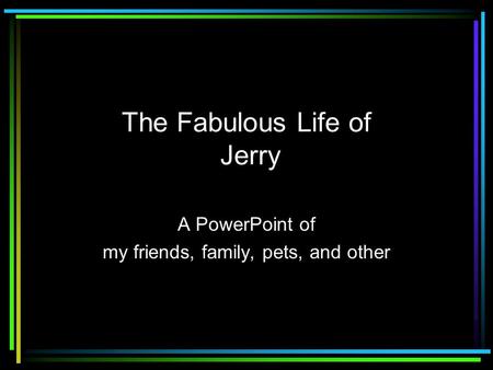 The Fabulous Life of Jerry A PowerPoint of my friends, family, pets, and other.