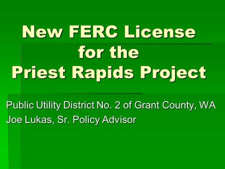 New FERC License for the Priest Rapids Project Public Utility District No. 2 of Grant County, WA Joe Lukas, Sr. Policy Advisor.