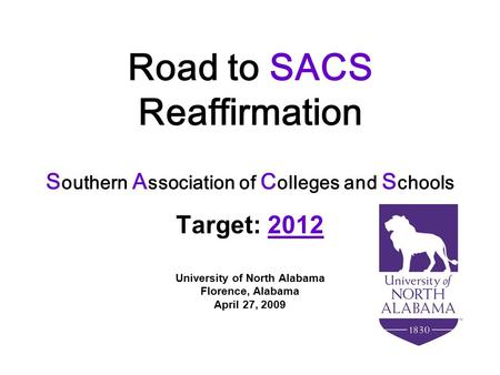 Road to SACS Reaffirmation S outhern A ssociation of C olleges and S chools Target: 2012 University of North Alabama Florence, Alabama April 27, 2009.