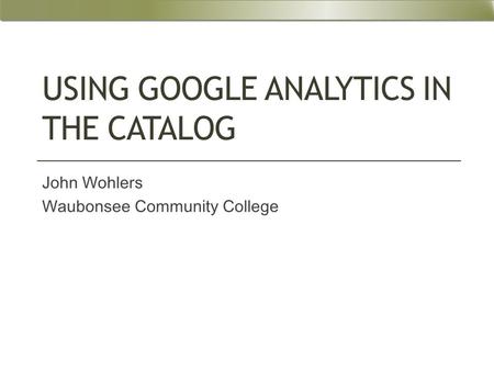 USING GOOGLE ANALYTICS IN THE CATALOG John Wohlers Waubonsee Community College.