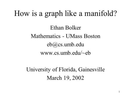 1 How is a graph like a manifold? Ethan Bolker Mathematics - UMass Boston  University of Florida, Gainesville March 19,